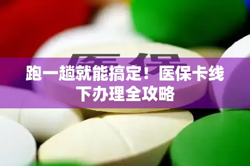 跑一趟就能搞定！医保卡线下办理全攻略